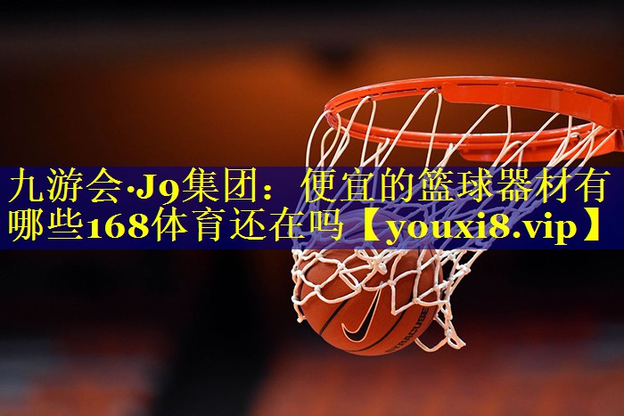 九游会·J9集团：便宜的篮球器材有哪些168体育还在吗