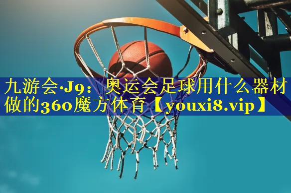 九游会·J9：奥运会足球用什么器材做的360魔方体育