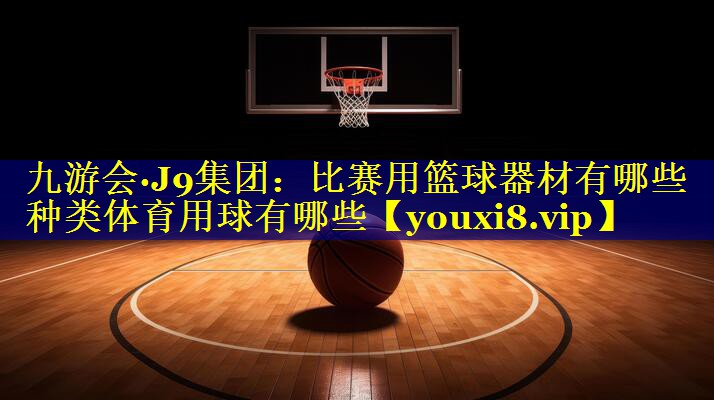 九游会·J9集团：比赛用篮球器材有哪些种类体育用球有哪些