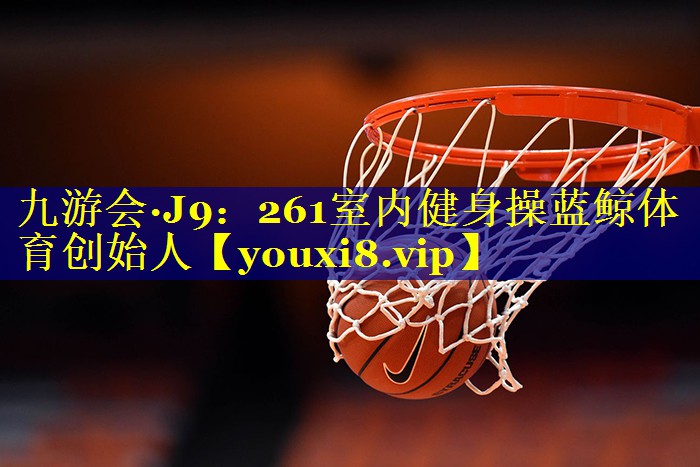 九游会·J9：261室内健身操蓝鲸体育创始人
