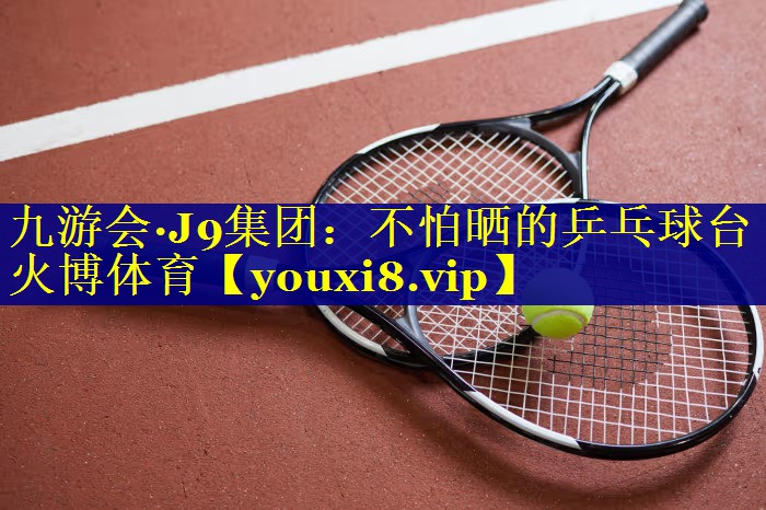九游会·J9集团：不怕晒的乒乓球台火博体育