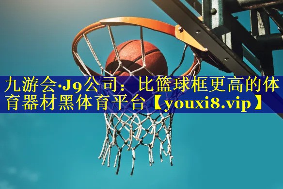 九游会·J9公司：比篮球框更高的体育器材黑体育平台