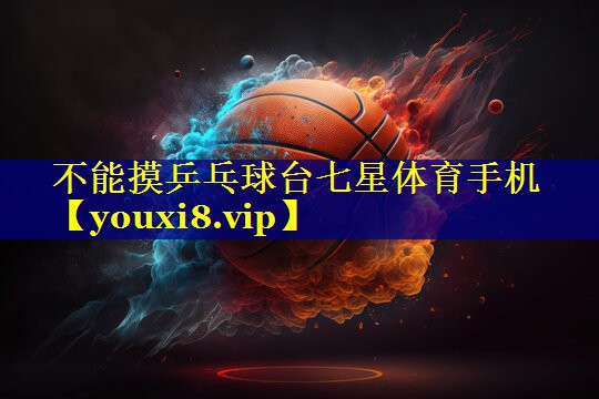 不能摸乒乓球台七星体育手机