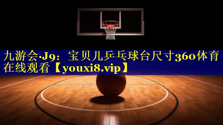 九游会·J9：宝贝儿乒乓球台尺寸360体育在线观看