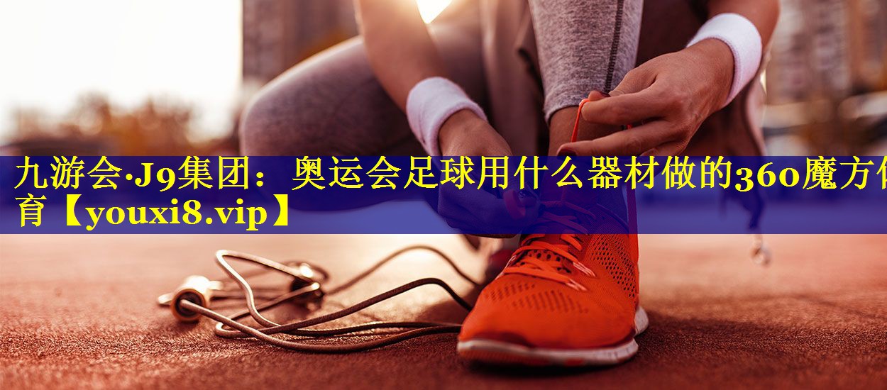 九游会·J9集团：奥运会足球用什么器材做的360魔方体育