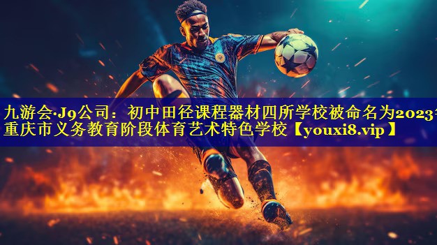 九游会·J9公司：初中田径课程器材四所学校被命名为2023年重庆市义务教育阶段体育艺术特色学校