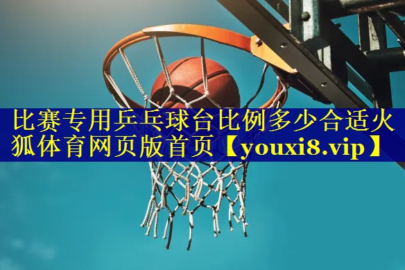 比赛专用乒乓球台比例多少合适火狐体育网页版首页