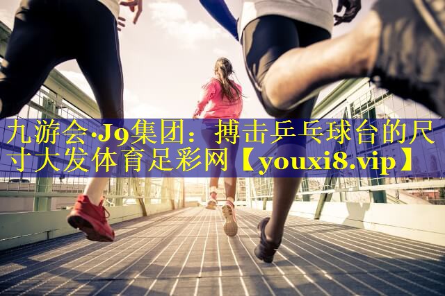 九游会·J9集团：搏击乒乓球台的尺寸大发体育足彩网