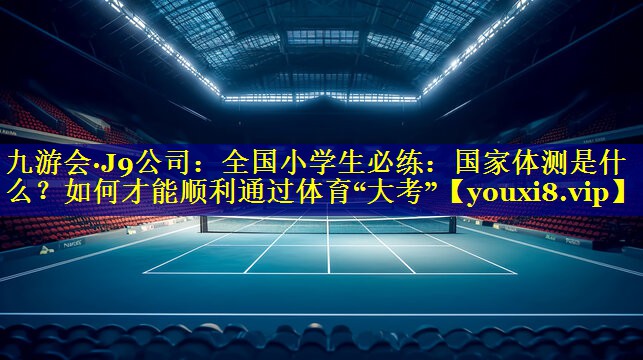 九游会·J9公司：全国小学生必练：国家体测是什么？如何才能顺利通过体育“大考”