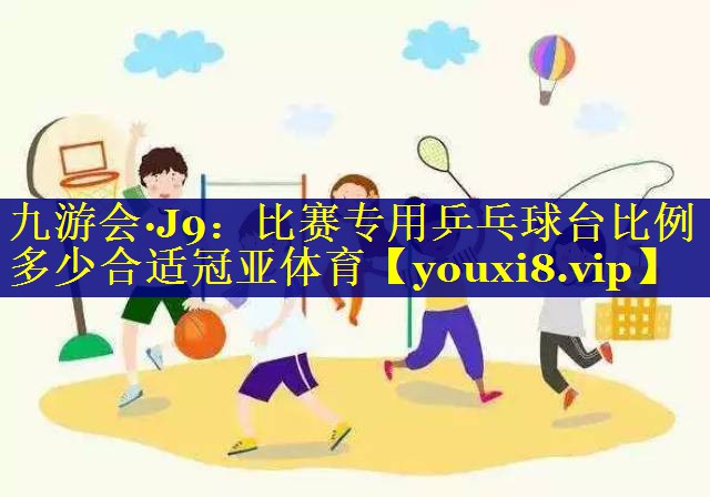 九游会·J9：比赛专用乒乓球台比例多少合适冠亚体育