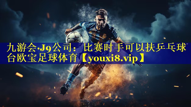 九游会·J9公司：比赛时手可以扶乒乓球台欧宝足球体育