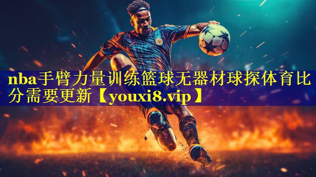 nba手臂力量训练篮球无器材球探体育比分需要更新