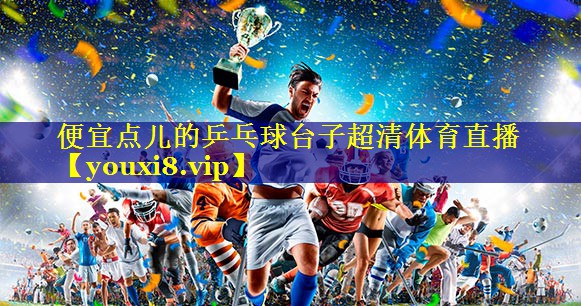 便宜点儿的乒乓球台子超清体育直播