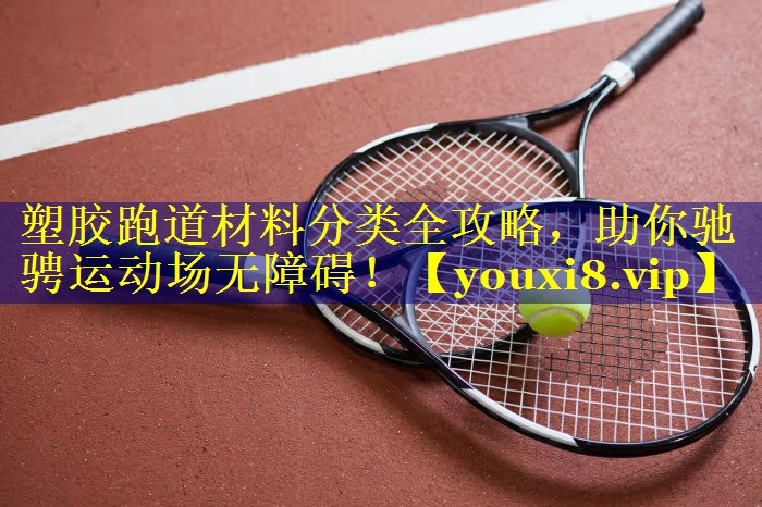 塑胶跑道材料分类全攻略，助你驰骋运动场无障碍！