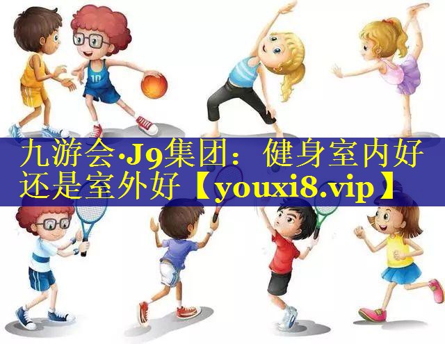 九游会·J9集团：健身室内好还是室外好