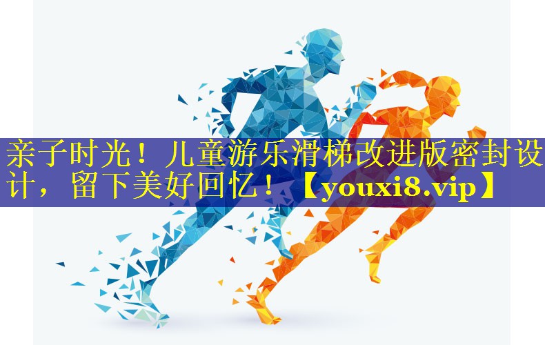亲子时光！儿童游乐滑梯改进版密封设计，留下美好回忆！