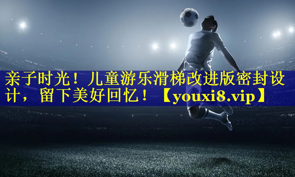 亲子时光！儿童游乐滑梯改进版密封设计，留下美好回忆！