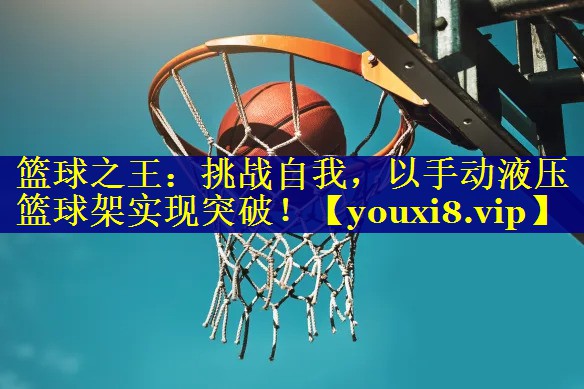 篮球之王：挑战自我，以手动液压篮球架实现突破！