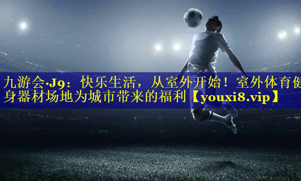 快乐生活，从室外开始！室外体育健身器材场地为城市带来的福利